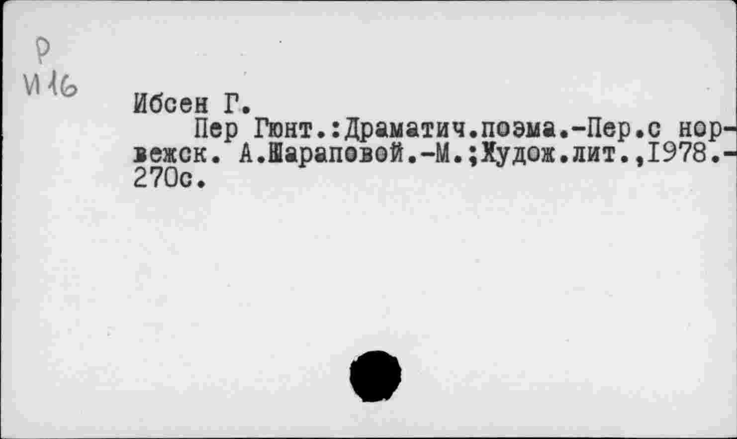 ﻿р
Ибсен Г.
Пер Гюнт.:Драматич.поэма.-Пер.с нор вежск. А.Шараповой.-М.;Худож.лит.,1978. 270с.